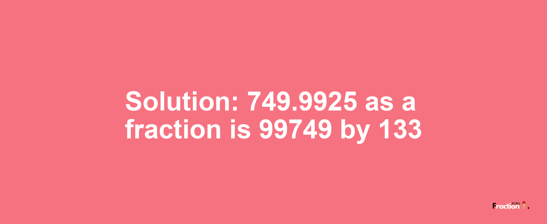 Solution:749.9925 as a fraction is 99749/133